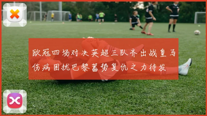 欧冠四场对决英超三队齐出战皇马伤病困扰巴黎蓄势复仇之力待发