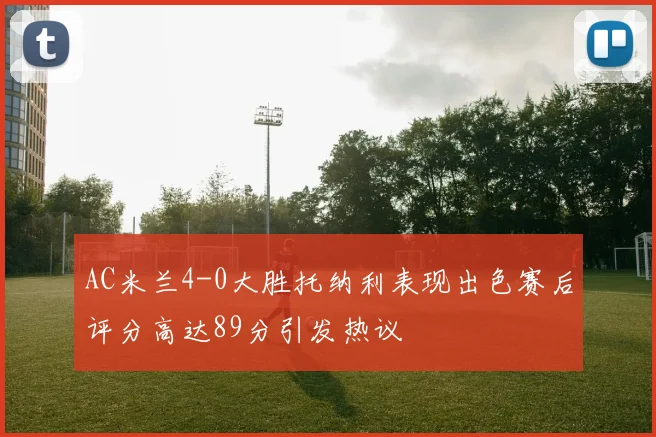 AC米兰4-0大胜托纳利表现出色赛后评分高达89分引发热议